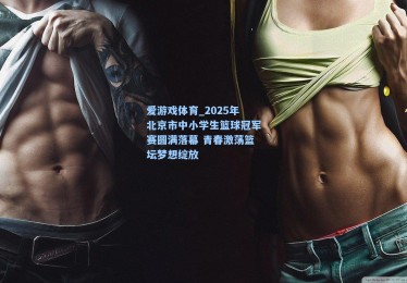 爱游戏体育_2025年北京市中小学生篮球冠军赛圆满落幕 青春激荡篮坛梦想绽放
