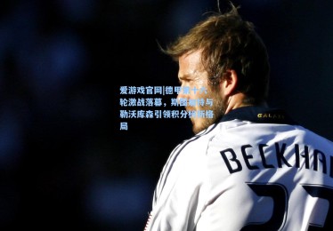 爱游戏官网|德甲第十六轮激战落幕，斯图加特与勒沃库森引领积分榜新格局