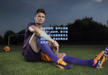 爱游戏官网：霍伊伦德帽子戏法一战封神，那不勒斯力克米兰送莫德里奇无缘超级杯；德温特赛后反思失利