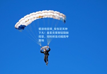 爱游戏官网_安东尼天神下凡！皇家贝蒂斯轻取赫塔菲，双料榜首闪耀西甲赛场