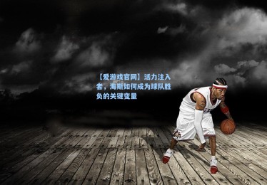 【爱游戏官网】活力注入者，海斯如何成为球队胜负的关键变量