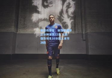 爱游戏体育：谢泼德漂移三分神准轰22分 火箭强势领先16分踏入末节决胜