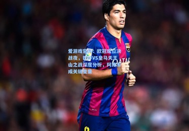 爱游戏官网：欧冠席位决战夜，巴萨VS皇马天王山之战深度分析，阿隆索成关键变量