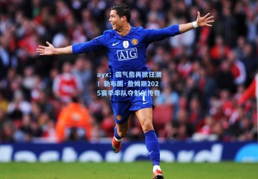 ayx：霸气詹再掀狂潮！勒布朗·詹姆斯2025赛季率队夺魁创传奇