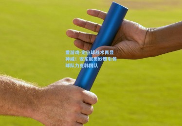 爱游戏-定位球战术再显神威！安东尼奥妙策引领球队力克韩国队