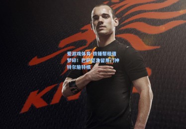 爱游戏体育-铁锤帮租借梦碎！巴萨坚决留用门神特尔施特根