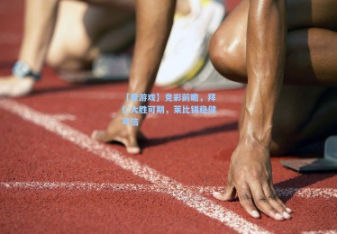 【爱游戏】竞彩前瞻，拜仁大胜可期，莱比锡稳健可信