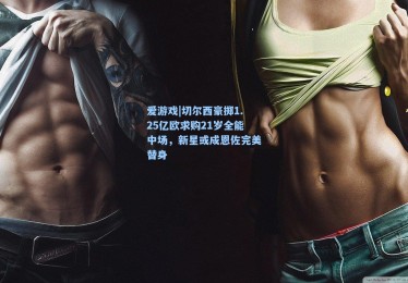 爱游戏|切尔西豪掷1.25亿欧求购21岁全能中场，新星或成恩佐完美替身