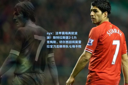 ayx：法甲赛场再掀波澜！斯特拉斯堡2-1力克梅斯，切尔西旧将莫雷拉宝刀出鞘率队七场不败