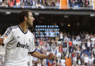 爱游戏官网-皇马官方确认冬季转会窗口无引援计划，信心满满宣称本赛季全力角逐三座冠军奖杯