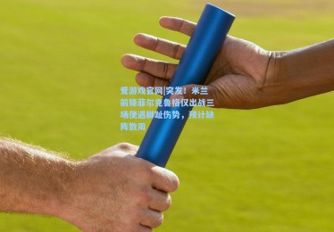 爱游戏官网|突发！米兰前锋菲尔克鲁格仅出战三场便遇脚趾伤势，预计缺阵数周