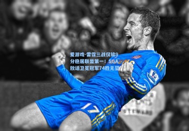 爱游戏-雷霆三战仅输9分稳居联盟第一！SGA放话卫冕冠军74胜无望