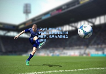 【ayx】周日015西甲前瞻，比利亚雷亚尔对阵巴萨，攻防火力巅峰之战解析