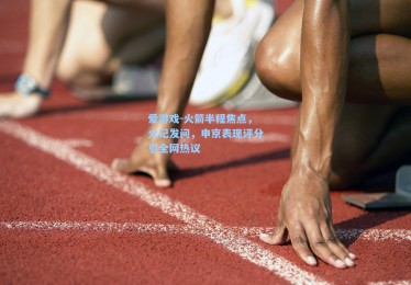 爱游戏-火箭半程焦点，火记发问，申京表现评分引全网热议