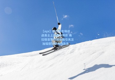 【ayx】独行侠主场迎战勇士上演战术博弈 弗拉格首秀时间受限引关注 加福德伤缺内线告急