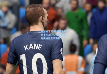 爱游戏官网-热那亚主场憾平AC米兰，斯坦丘补时失点后公开致歉