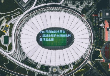 ayx|阿森纳战术革命，超越角球的全新进攻利器浮出水面