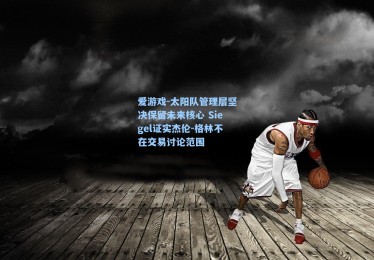 爱游戏-太阳队管理层坚决保留未来核心 Siegel证实杰伦-格林不在交易讨论范围