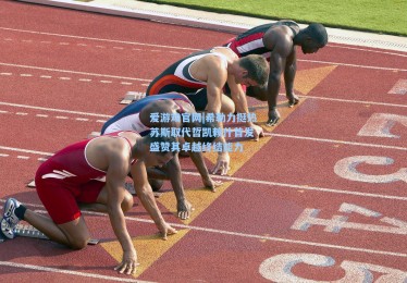 爱游戏官网|希勒力挺热苏斯取代哲凯赖什首发 盛赞其卓越终结能力