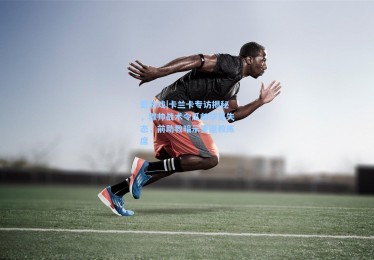 爱游戏|卡兰卡专访揭秘，穆帅战术令瓜帅罕见失态，前助教暗示重返教练席