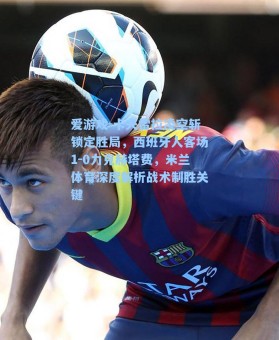 爱游戏-卡夫雷拉凌空斩锁定胜局，西班牙人客场1-0力克赫塔费，米兰体育深度解析战术制胜关键
