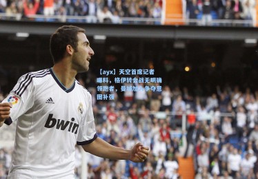 【ayx】天空首席记者曝料，格伊转会战无明确领跑者，曼城加入争夺意图补强