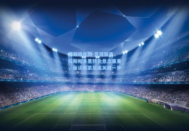 爱游戏官网-意媒聚焦，拉斯帕多里转会悬念重重，面谈西蒙尼成关键一步