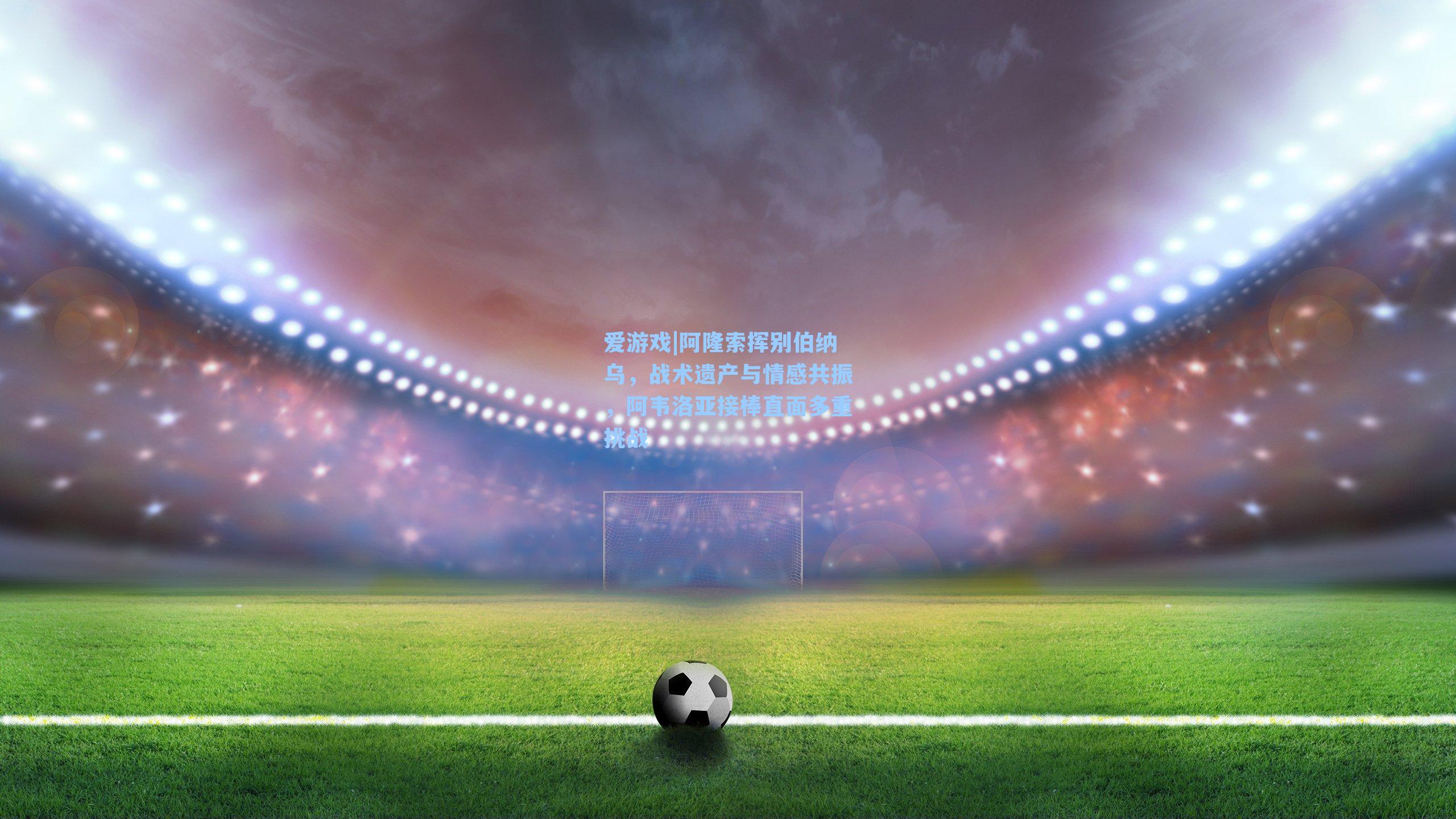 阿隆索挥别伯纳乌，战术遗产与情感共振，阿韦洛亚接棒直面多重挑战