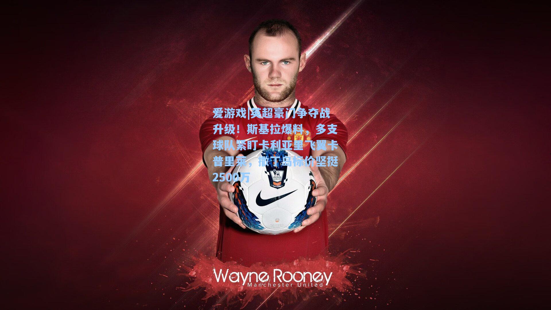 英超豪门争夺战升级！斯基拉爆料，多支球队紧盯卡利亚里飞翼卡普里莱，撒丁岛标价坚挺2500万