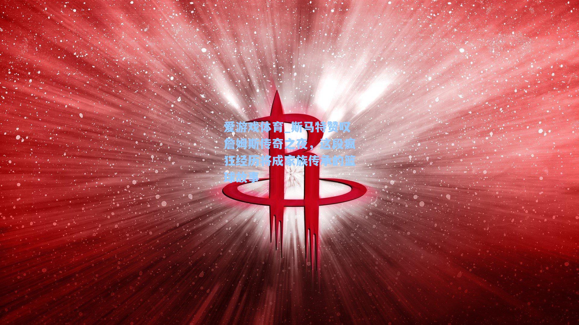 斯马特赞叹詹姆斯传奇之夜，这段疯狂经历将成家族传承的篮球故事