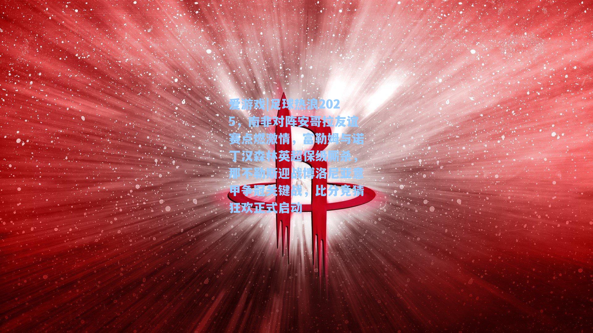 足球热浪2025，南非对阵安哥拉友谊赛点燃激情，富勒姆与诺丁汉森林英超保级厮杀，那不勒斯迎战博洛尼亚意甲争冠关键战，比分竞猜狂欢正式启动