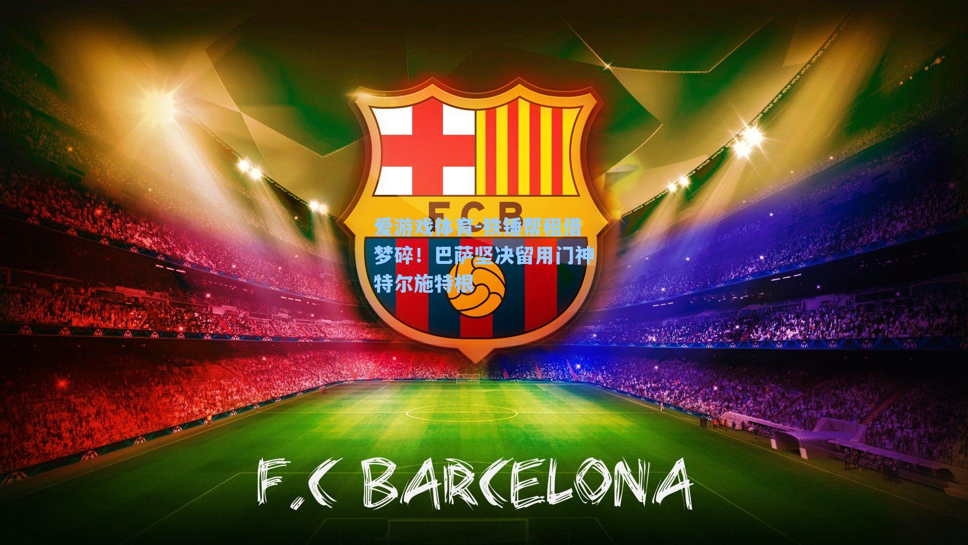 铁锤帮租借梦碎！巴萨坚决留用门神特尔施特根